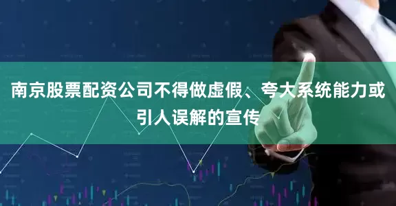 南京股票配资公司不得做虚假、夸大系统能力或引人误解的宣传